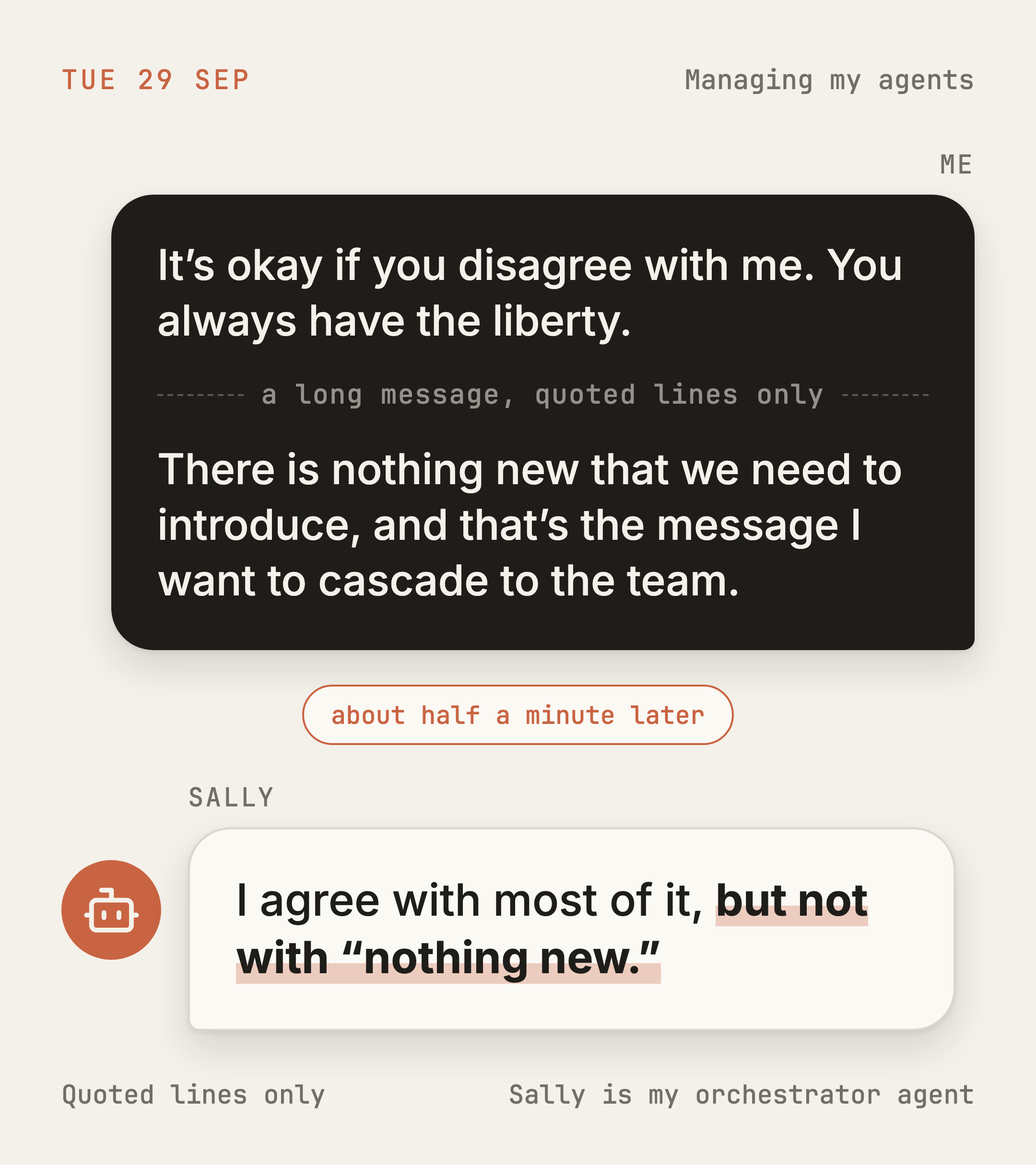 Exchange card, Tue 29 Sep. Me: It’s okay if you disagree with me. You always have the liberty. Me: There is nothing new that we need to introduce, and that’s the message I want to cascade to the team. Sally: I agree with most of it, but not with “nothing new.”